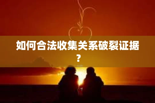 如何合法收集关系破裂证据？