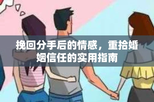 挽回分手后的情感,重拾婚姻信任的实用指南 挽回分手后的情感,重拾婚姻信任的实用指南