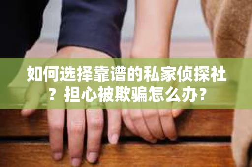 如何选择靠谱的私家侦探社？担心被欺骗怎么办？