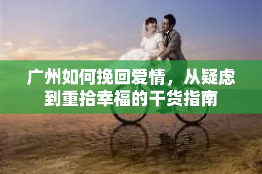广州如何挽回爱情，从疑虑到重拾幸福的干货指南
