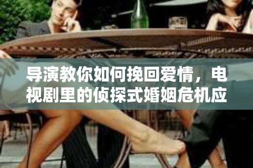 导演教你如何挽回爱情，电视剧里的侦探式婚姻危机应对法