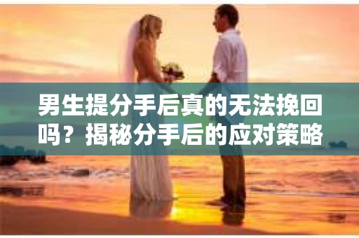 男生提分手后真的无法挽回吗？揭秘分手后的应对策略