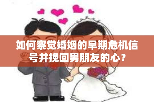 如何察觉婚姻的早期危机信号并挽回男朋友的心？