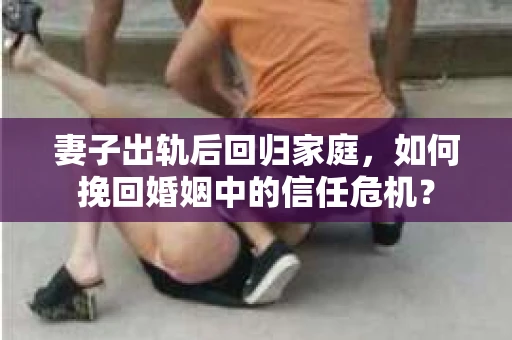 妻子出轨后回归家庭，如何挽回婚姻中的信任危机？
