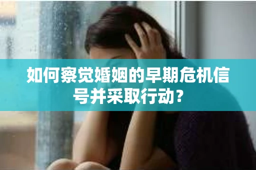 如何察觉婚姻的早期危机信号并采取行动？