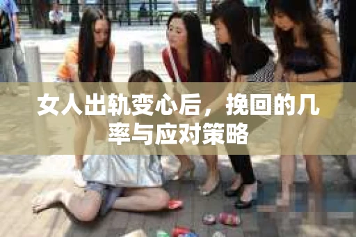 女人出轨变心后，挽回的几率与应对策略