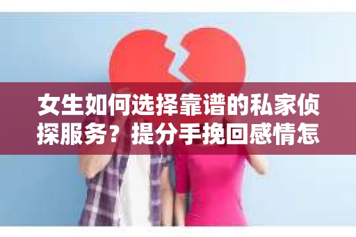 女生如何选择靠谱的私家侦探服务？提分手挽回感情怎么办？