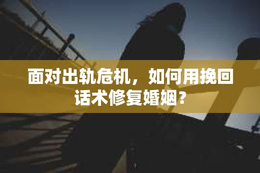 面对出轨危机，如何用挽回话术修复婚姻？