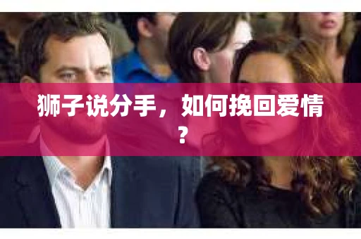 狮子说分手,如何挽回爱情? 狮子说分手,如何挽回爱情?