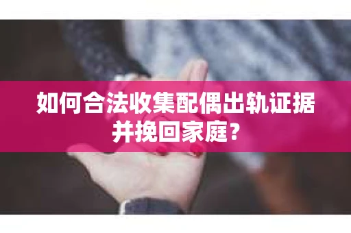 如何合法收集配偶出轨证据并挽回家庭? 如何合法收集配偶出轨证据并挽回家庭?