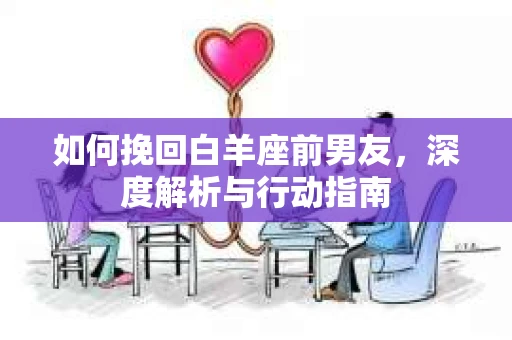 如何挽回白羊座前男友,深度解析与行动指南 如何挽回白羊座前男友,深度解析与行动指南