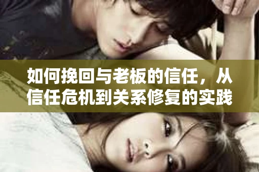 如何挽回与老板的信任，从信任危机到关系修复的实践指南