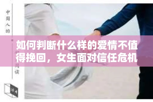 如何判断什么样的爱情不值得挽回，女生面对信任危机怎么办？