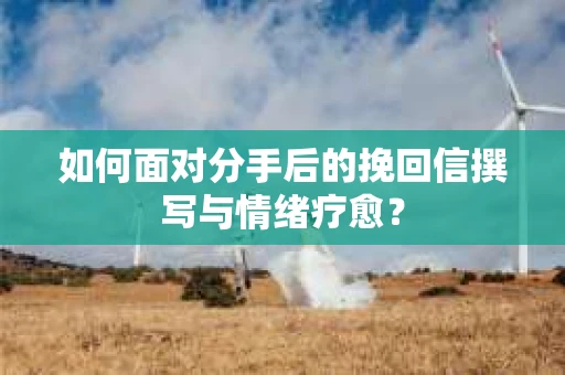 如何面对分手后的挽回信撰写与情绪疗愈？
