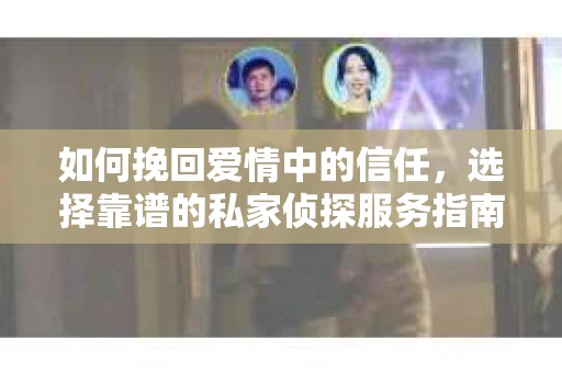 如何挽回爱情中的信任，选择靠谱的私家侦探服务指南