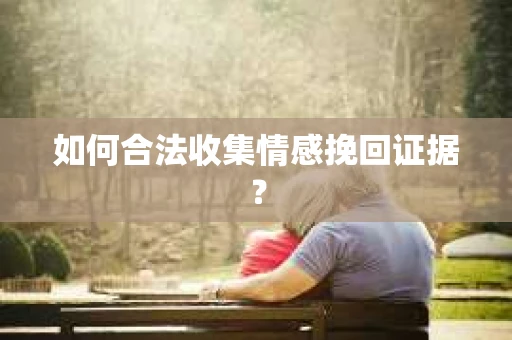 如何合法收集情感挽回证据? 如何合法收集情感挽回证据?