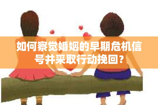 如何察觉婚姻的早期危机信号并采取行动挽回? 如何察觉婚姻的早期危机信号并采取行动挽回?