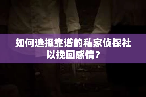 如何选择靠谱的私家侦探社以挽回感情? 如何选择靠谱的私家侦探社以挽回感情?