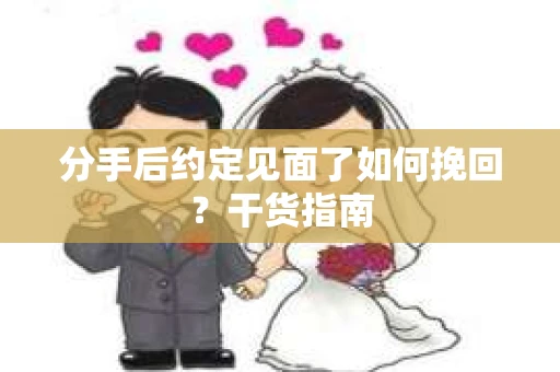 分手后约定见面了如何挽回?干货指南 分手后约定见面了如何挽回?干货指南