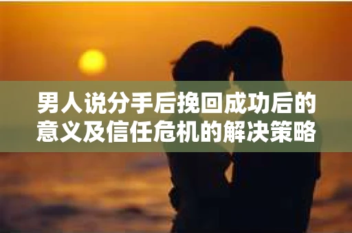 男人说分手后挽回成功后的意义及信任危机的解决策略