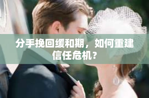 分手挽回缓和期，如何重建信任危机？