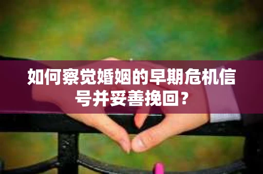 如何察觉婚姻的早期危机信号并妥善挽回？