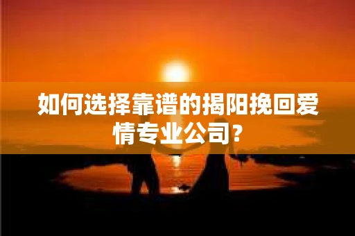 如何选择靠谱的揭阳挽回爱情专业公司? 如何选择靠谱的揭阳挽回爱情专业公司?