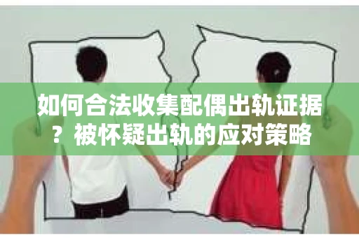 如何合法收集配偶出轨证据？被怀疑出轨的应对策略