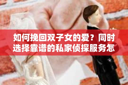如何挽回双子女的爱？同时选择靠谱的私家侦探服务怎么办？