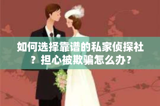 如何选择靠谱的私家侦探社？担心被欺骗怎么办？