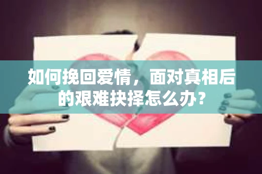 如何挽回爱情,面对真相后的艰难抉择怎么办? 如何挽回爱情,面对真相后的艰难抉择怎么办?