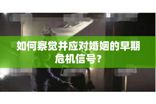 如何察觉并应对婚姻的早期危机信号？