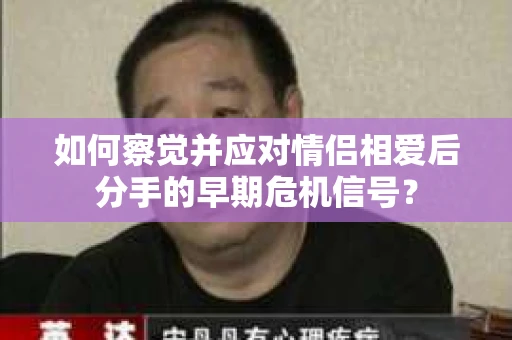 如何察觉并应对情侣相爱后分手的早期危机信号? 如何察觉并应对情侣相爱后分手的早期危机信号?