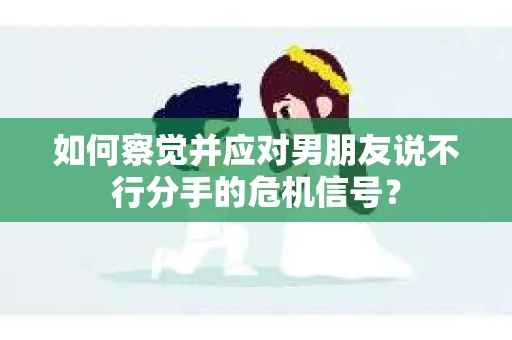 如何察觉并应对男朋友说不行分手的危机信号？