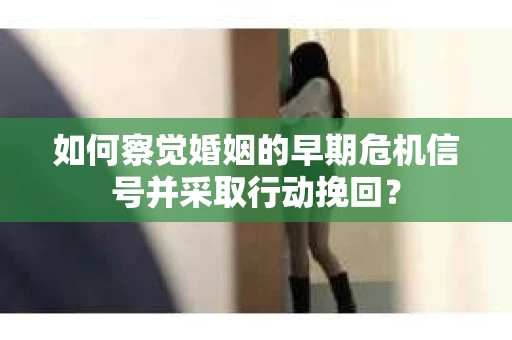 如何察觉婚姻的早期危机信号并采取行动挽回？