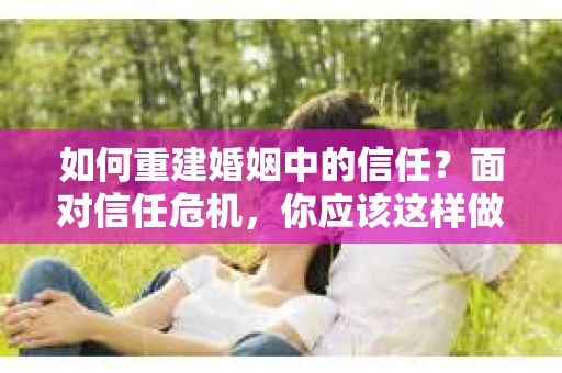 如何重建婚姻中的信任？面对信任危机，你应该这样做