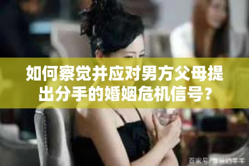 如何察觉并应对男方父母提出分手的婚姻危机信号？