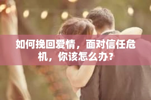 如何挽回爱情，面对信任危机，你该怎么办？