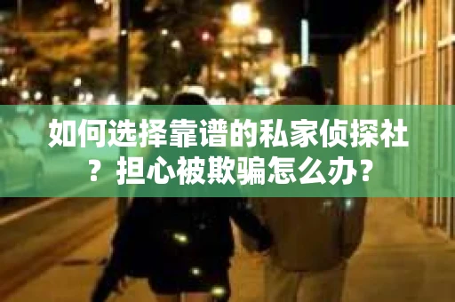 如何选择靠谱的私家侦探社？担心被欺骗怎么办？