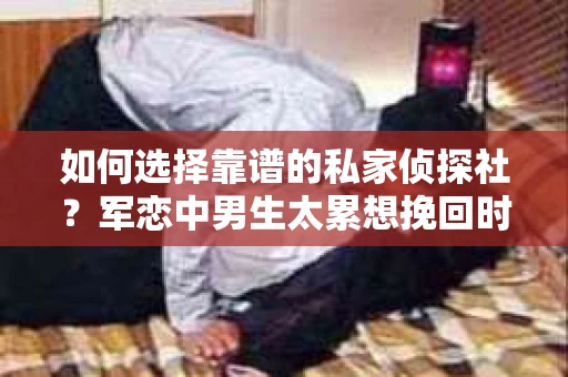 如何选择靠谱的私家侦探社？军恋中男生太累想挽回时怎么办？