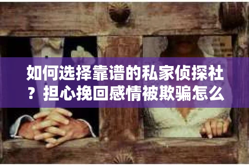 如何选择靠谱的私家侦探社?担心挽回感情被欺骗怎么办? 如何选择靠谱的私家侦探社?担心挽回感情被欺骗怎么办?