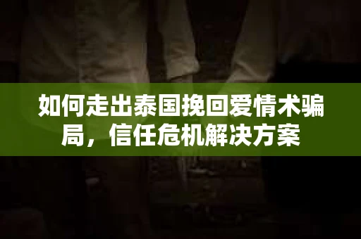 如何走出泰国挽回爱情术骗局，信任危机解决方案