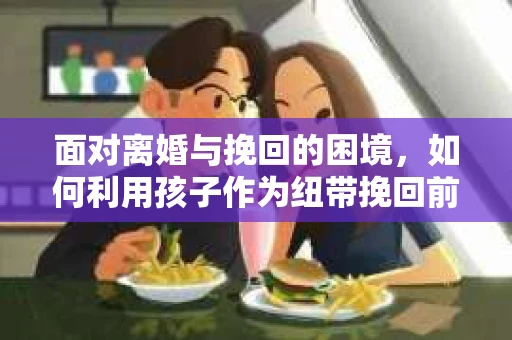 面对离婚与挽回的困境，如何利用孩子作为纽带挽回前夫的技巧？