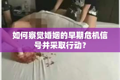 如何察觉婚姻的早期危机信号并采取行动？