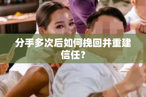 分手多次后如何挽回并重建信任？