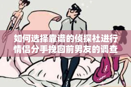 如何选择靠谱的侦探社进行情侣分手挽回前男友的调查？