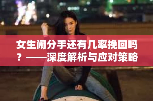 女生闹分手还有几率挽回吗？——深度解析与应对策略
