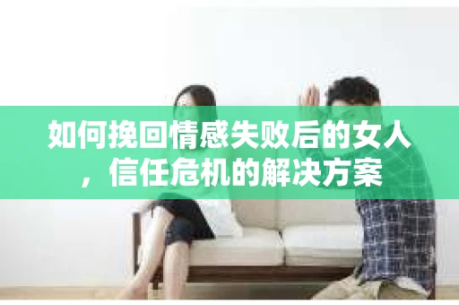 如何挽回情感失败后的女人，信任危机的解决方案