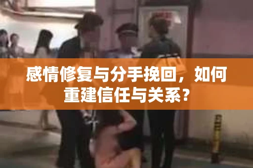 感情修复与分手挽回，如何重建信任与关系？