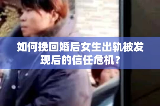 如何挽回婚后女生出轨被发现后的信任危机？